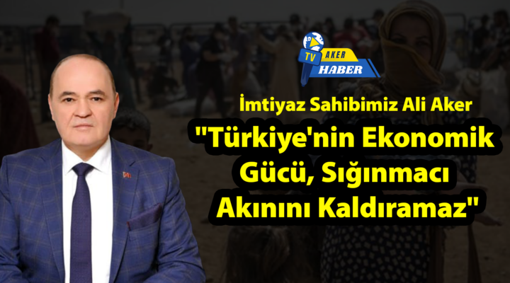 İmtiyaz Sahibimiz Ali Aker: “Türkiye’nin Ekonomik Gücü, Sığınmacı Akınını Kaldıramaz”