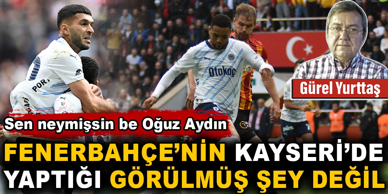 Sen neymişsin be Oğuz Aydın. Fenerbahçe’nin Kayseri’de yaptığı görülmüş şey değil