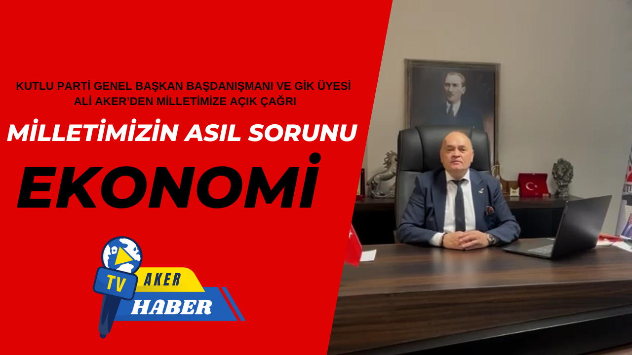 KUTLU PARTİ GENEL BAŞKAN BAŞDANIŞMANI VE GİK ÜYESİ  ALİ AKER’DEN MİLLETİMİZE AÇIK ÇAĞRI